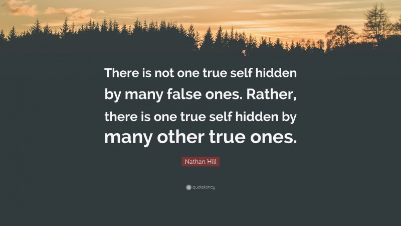 Nathan Hill Quote: “There is not one true self hidden by many false ones. Rather, there is one true self hidden by many other true ones.”