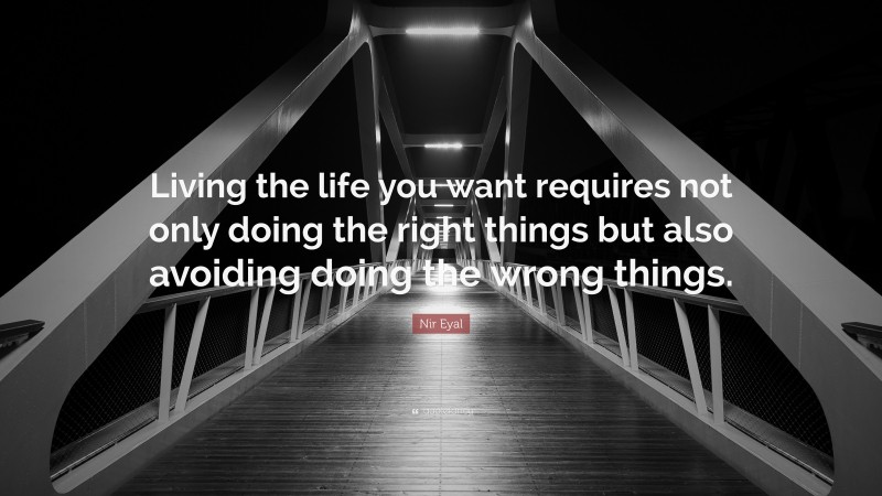 Nir Eyal Quote: “Living the life you want requires not only doing the right things but also avoiding doing the wrong things.”