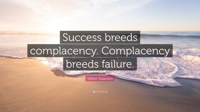 Walter Isaacson Quote: “Success breeds complacency. Complacency breeds failure.”