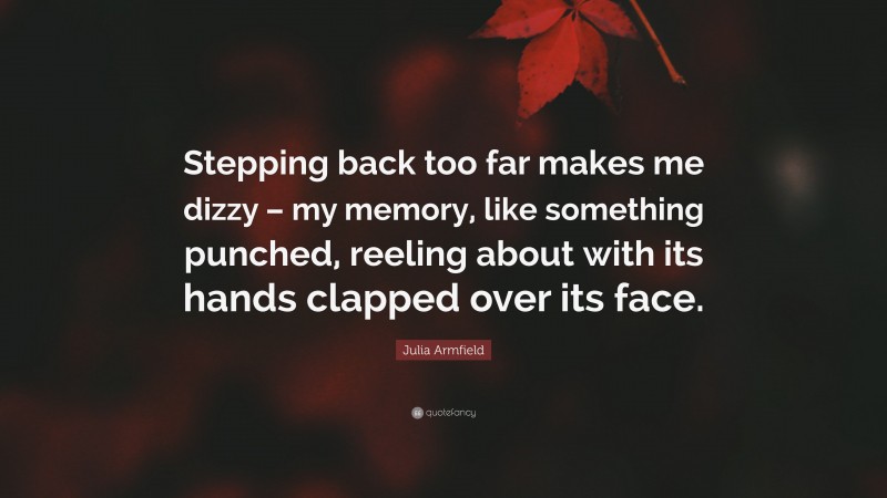 Julia Armfield Quote: “Stepping back too far makes me dizzy – my memory, like something punched, reeling about with its hands clapped over its face.”