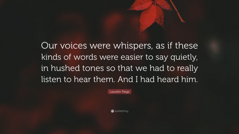 Laurelin Paige Quote: “Our voices were whispers, as if these kinds of words were easier to say quietly, in hushed tones so that we had to really listen to hear them. And I had heard him.”