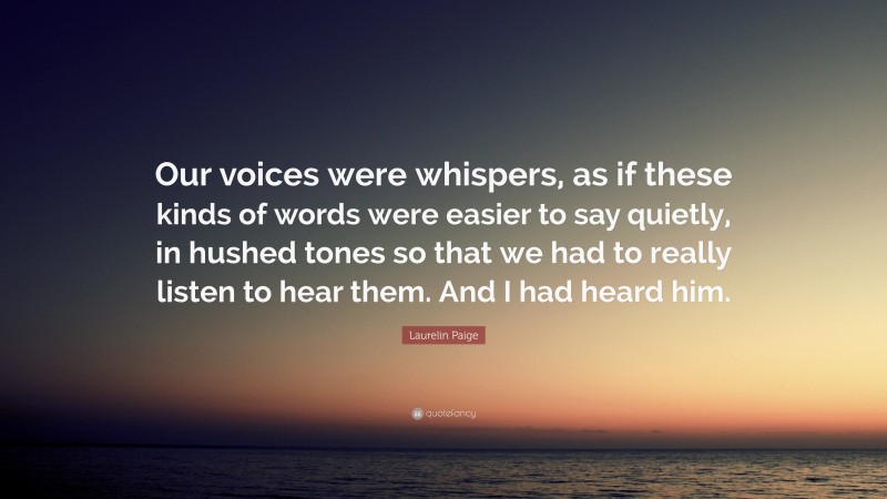 Laurelin Paige Quote: “Our voices were whispers, as if these kinds of words were easier to say quietly, in hushed tones so that we had to really listen to hear them. And I had heard him.”