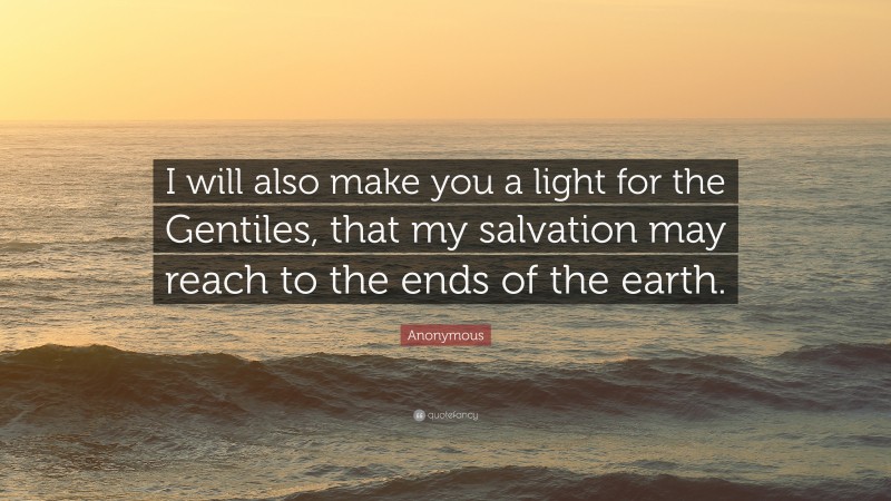 Anonymous Quote: “I will also make you a light for the Gentiles, that my salvation may reach to the ends of the earth.”