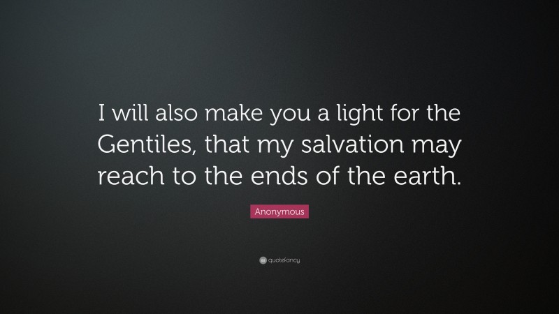 Anonymous Quote: “I will also make you a light for the Gentiles, that my salvation may reach to the ends of the earth.”