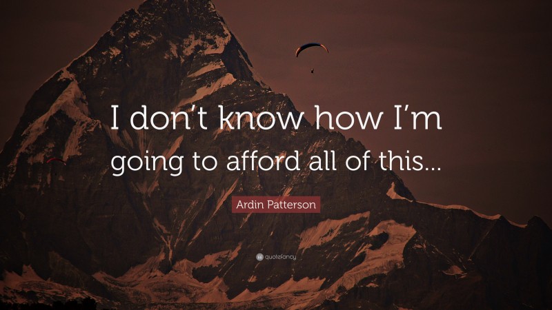 Ardin Patterson Quote: “I don’t know how I’m going to afford all of this...”