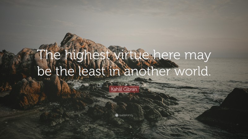 Kahlil Gibran Quote: “The highest virtue here may be the least in another world.”