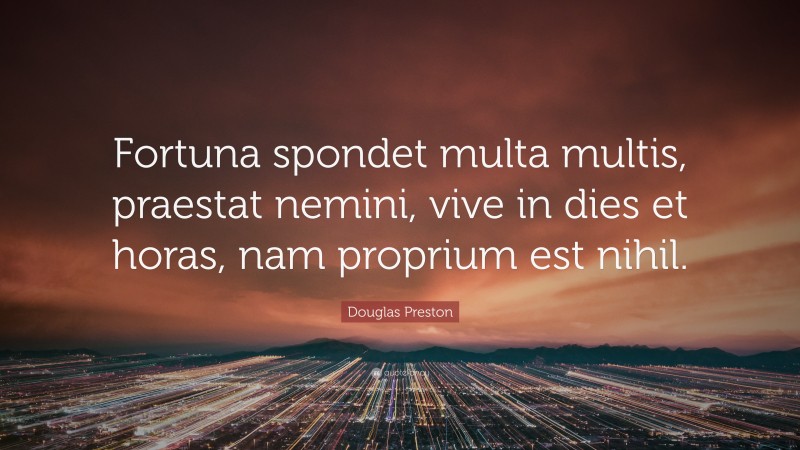 Douglas Preston Quote: “Fortuna spondet multa multis, praestat nemini, vive in dies et horas, nam proprium est nihil.”