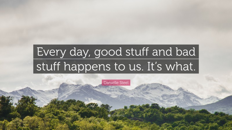 Danielle Steel Quote: “Every day, good stuff and bad stuff happens to us. It’s what.”