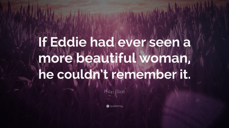 Philip Elliott Quote: “If Eddie had ever seen a more beautiful woman, he couldn’t remember it.”