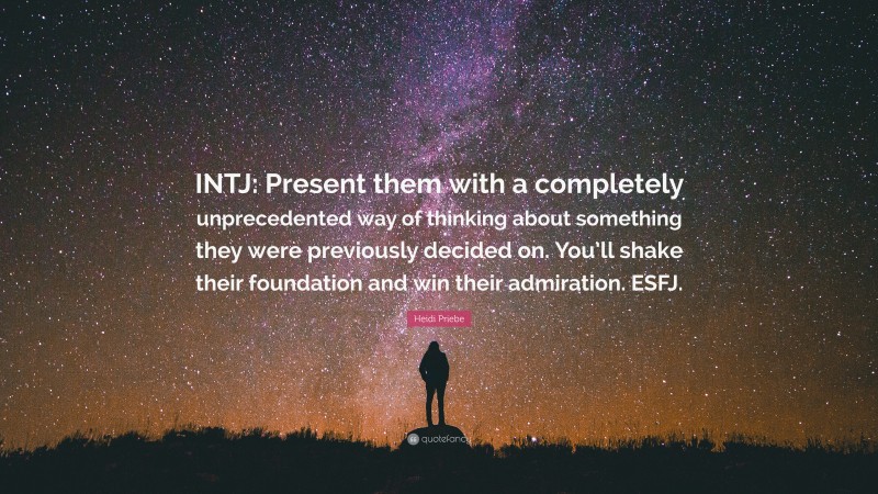 Heidi Priebe Quote: “INTJ: Present them with a completely unprecedented way of thinking about something they were previously decided on. You’ll shake their foundation and win their admiration. ESFJ.”