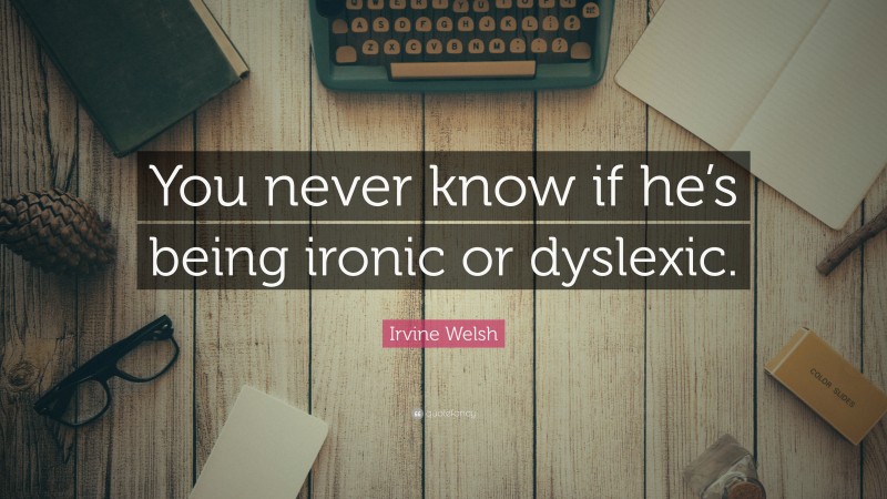 Irvine Welsh Quote: “You never know if he’s being ironic or dyslexic.”