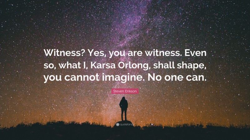 Steven Erikson Quote: “Witness? Yes, you are witness. Even so, what I, Karsa Orlong, shall shape, you cannot imagine. No one can.”