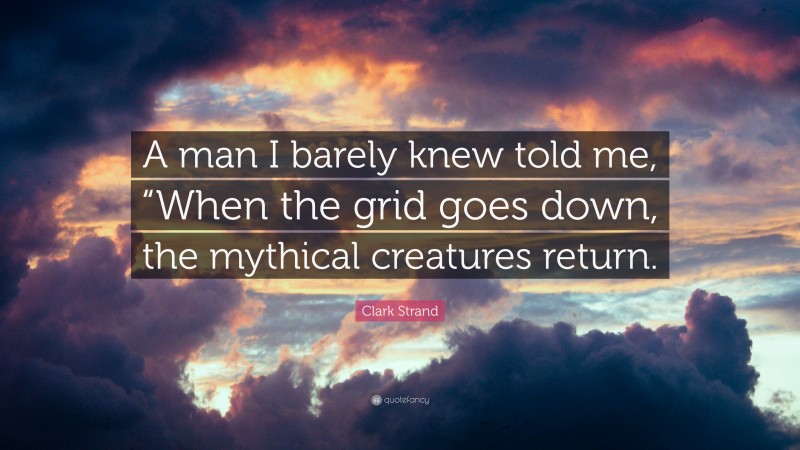 Clark Strand Quote: “A man I barely knew told me, “When the grid goes down, the mythical creatures return.”