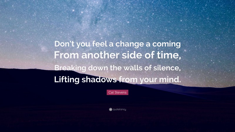 Cat Stevens Quote: “Don’t you feel a change a coming From another side of time, Breaking down the walls of silence, Lifting shadows from your mind.”