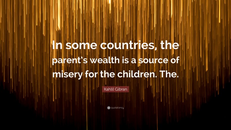 Kahlil Gibran Quote: “In some countries, the parent’s wealth is a source of misery for the children. The.”