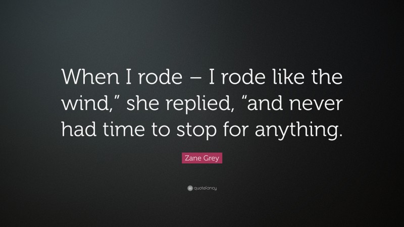 Zane Grey Quote: “When I rode – I rode like the wind,” she replied, “and never had time to stop for anything.”