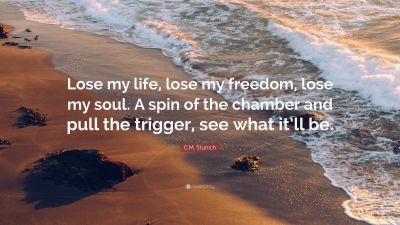 C.M. Stunich Quote: “Lose my life, lose my freedom, lose my soul. A spin of the chamber and pull the trigger, see what it’ll be.”