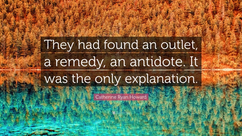 Catherine Ryan Howard Quote: “They had found an outlet, a remedy, an antidote. It was the only explanation.”