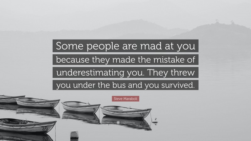 Steve Maraboli Quote: “Some people are mad at you because they made the mistake of underestimating you. They threw you under the bus and you survived.”