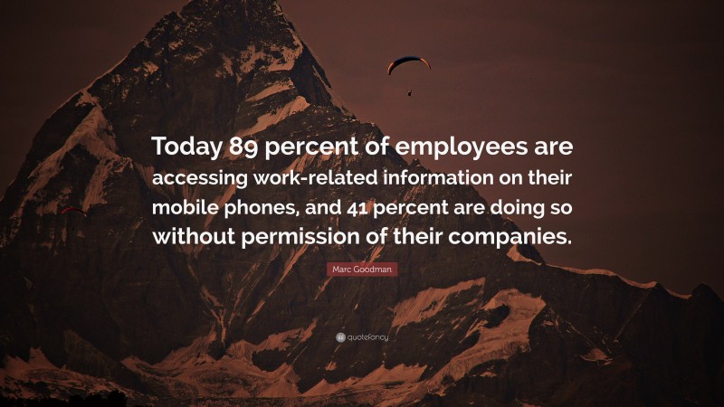 Marc Goodman Quote: “Today 89 percent of employees are accessing work-related information on their mobile phones, and 41 percent are doing so without permission of their companies.”