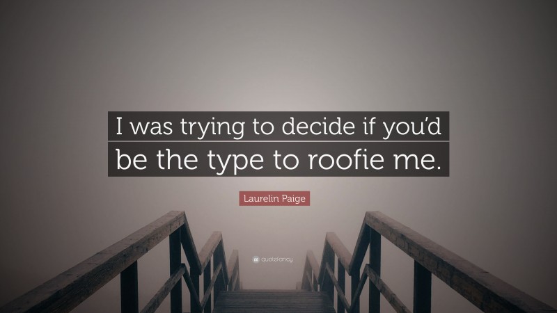 Laurelin Paige Quote: “I was trying to decide if you’d be the type to roofie me.”