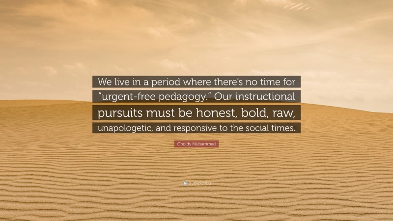 Gholdy Muhammad Quote: “We live in a period where there’s no time for “urgent-free pedagogy.” Our instructional pursuits must be honest, bold, raw, unapologetic, and responsive to the social times.”