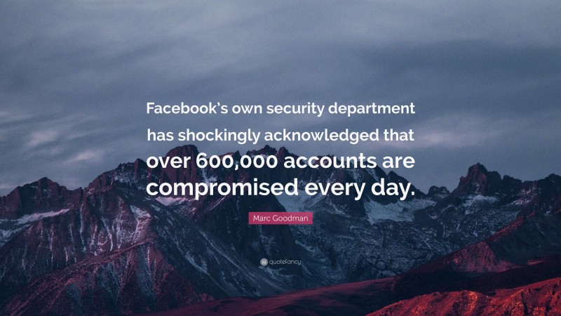 Marc Goodman Quote: “Facebook’s own security department has shockingly acknowledged that over 600,000 accounts are compromised every day.”