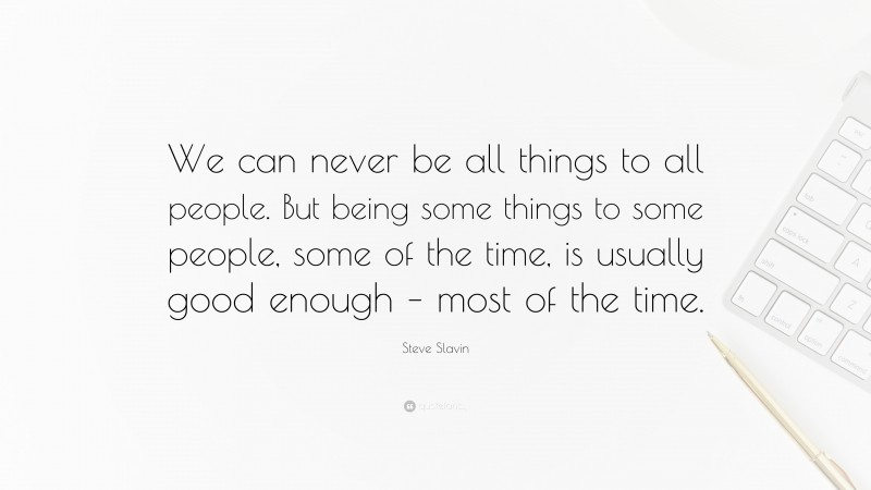 Steve Slavin Quote: “We can never be all things to all people. But being some things to some people, some of the time, is usually good enough – most of the time.”