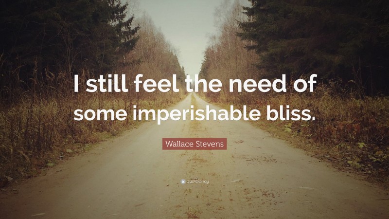 Wallace Stevens Quote: “I still feel the need of some imperishable bliss.”