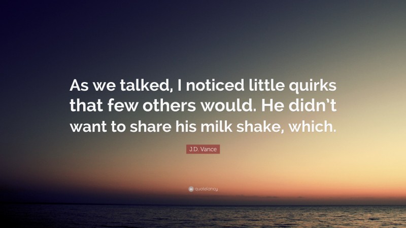 J.D. Vance Quote: “As we talked, I noticed little quirks that few others would. He didn’t want to share his milk shake, which.”