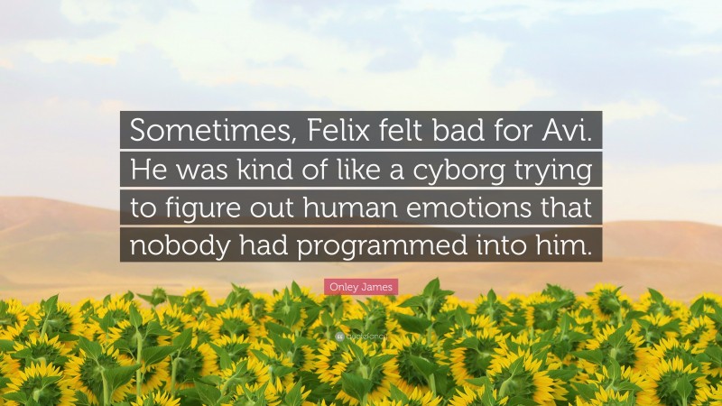 Onley James Quote: “Sometimes, Felix felt bad for Avi. He was kind of like a cyborg trying to figure out human emotions that nobody had programmed into him.”