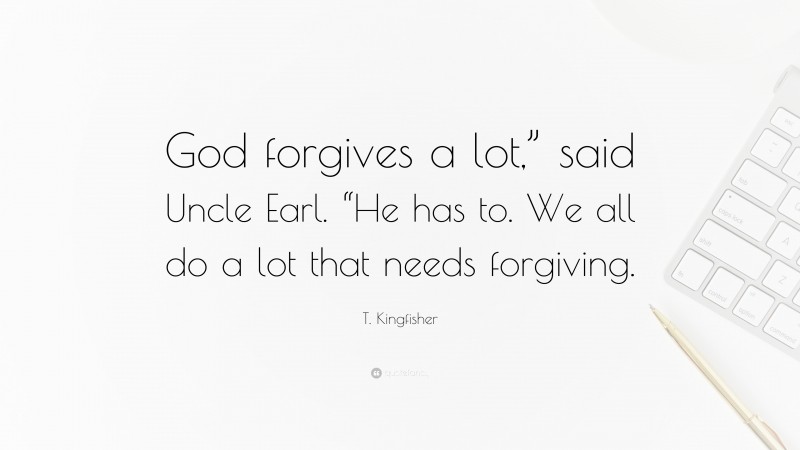 T. Kingfisher Quote: “God forgives a lot,” said Uncle Earl. “He has to. We all do a lot that needs forgiving.”