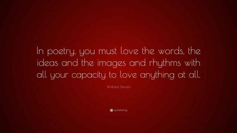 Wallace Stevens Quote: “In poetry, you must love the words, the ideas and the images and rhythms with all your capacity to love anything at all.”