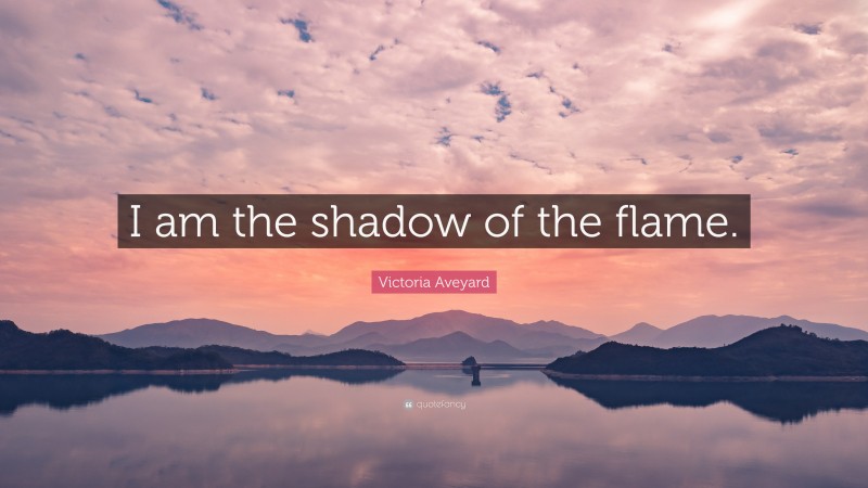 Victoria Aveyard Quote: “I am the shadow of the flame.”