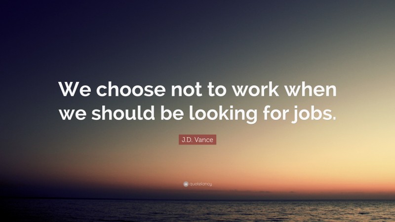 J.D. Vance Quote: “We choose not to work when we should be looking for jobs.”