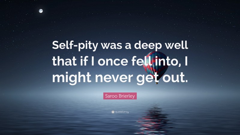 Saroo Brierley Quote: “Self-pity was a deep well that if I once fell into, I might never get out.”