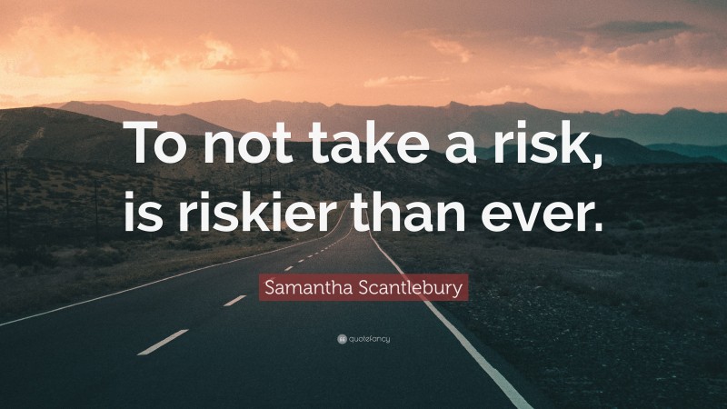 Samantha Scantlebury Quote: “To not take a risk, is riskier than ever.”