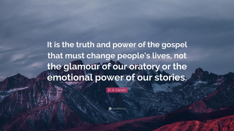 D. A. Carson Quote: “It is the truth and power of the gospel that must change people’s lives, not the glamour of our oratory or the emotional power of our stories.”