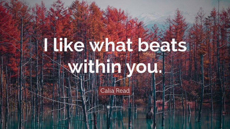 Calia Read Quote: “I like what beats within you.”