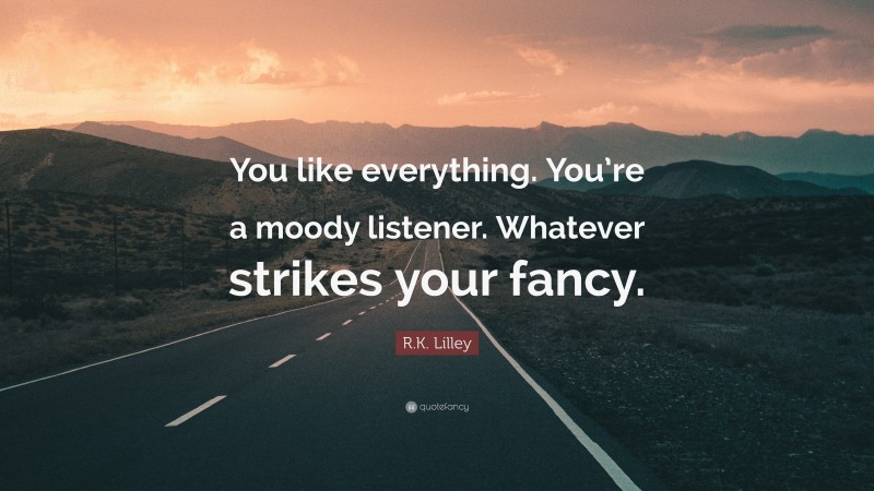 R.K. Lilley Quote: “You like everything. You’re a moody listener. Whatever strikes your fancy.”