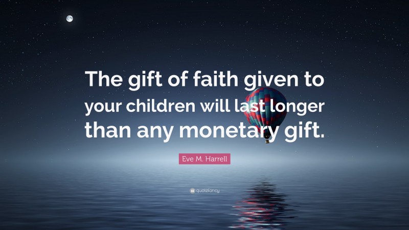 Eve M. Harrell Quote: “The gift of faith given to your children will last longer than any monetary gift.”