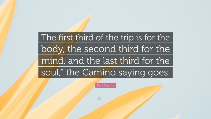 Kurt Koontz Quote: “The first third of the trip is for the body, the second third for the mind, and the last third for the soul,” the Camino saying goes.”