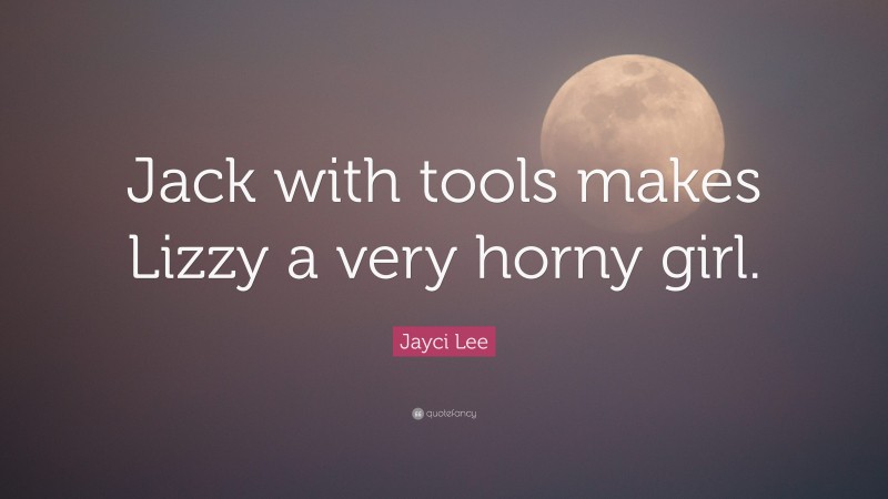Jayci Lee Quote: “Jack with tools makes Lizzy a very horny girl.”