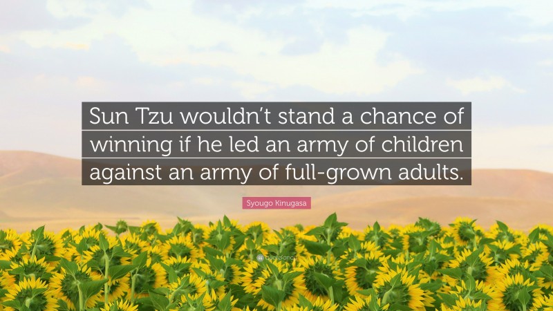 Syougo Kinugasa Quote: “Sun Tzu wouldn’t stand a chance of winning if he led an army of children against an army of full-grown adults.”