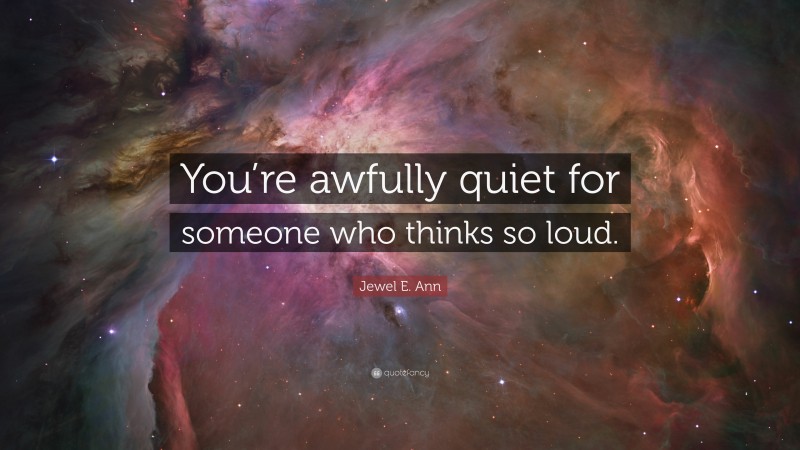 Jewel E. Ann Quote: “You’re awfully quiet for someone who thinks so loud.”