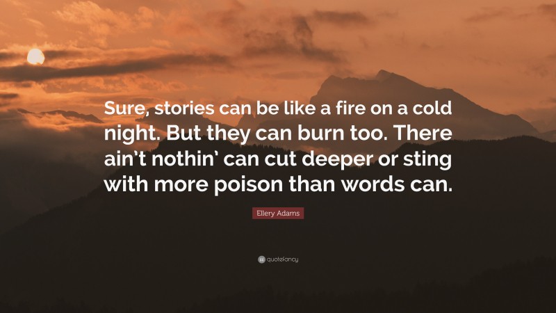 Ellery Adams Quote: “Sure, stories can be like a fire on a cold night. But they can burn too. There ain’t nothin’ can cut deeper or sting with more poison than words can.”