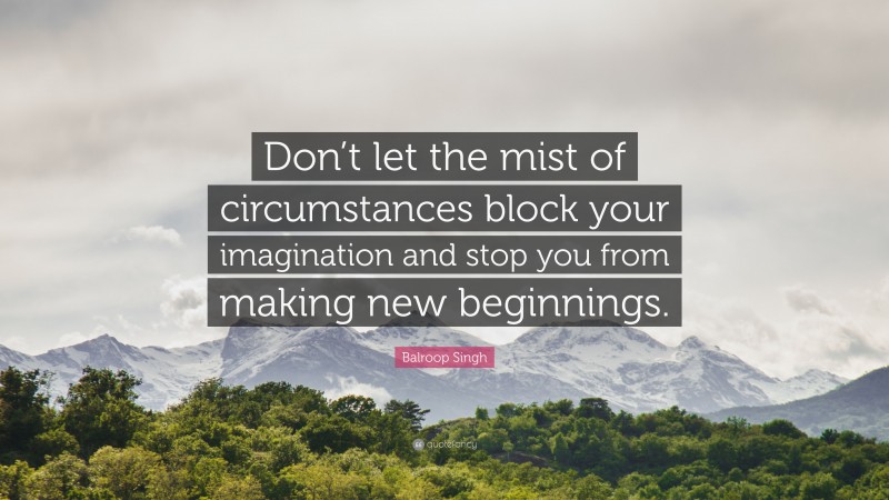 Balroop Singh Quote: “Don’t let the mist of circumstances block your imagination and stop you from making new beginnings.”