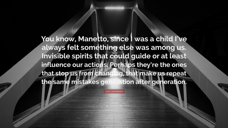 Livio Gambarini Quote: “You know, Manetto, since I was a child I’ve always felt something else was among us. Invisible spirits that could guide or at least influence our actions. Perhaps they’re the ones that stop us from changing, that make us repeat the same mistakes generation after generation.”