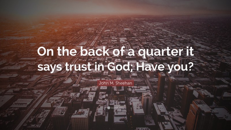 John M. Sheehan Quote: “On the back of a quarter it says trust in God; Have you?”