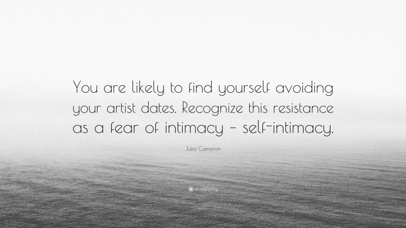 Julia Cameron Quote: “You are likely to find yourself avoiding your artist dates. Recognize this resistance as a fear of intimacy – self-intimacy.”